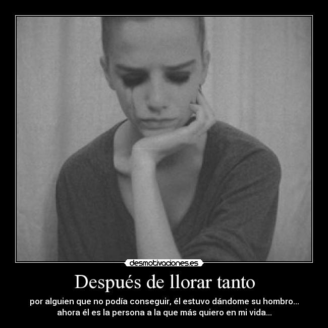 Después de llorar tanto - por alguien que no podía conseguir, él estuvo dándome su hombro...
ahora él es la persona a la que más quiero en mi vida...