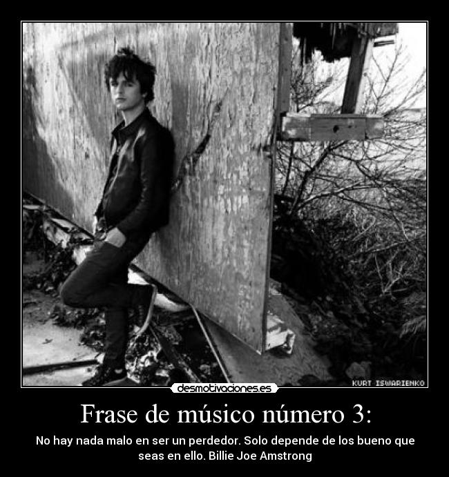 Frase de músico número 3: - No hay nada malo en ser un perdedor. Solo depende de los bueno que
seas en ello. Billie Joe Amstrong