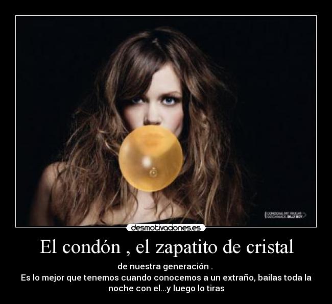 El condón , el zapatito de cristal - de nuestra generación .
Es lo mejor que tenemos cuando conocemos a un extraño, bailas toda la
noche con el...y luego lo tiras