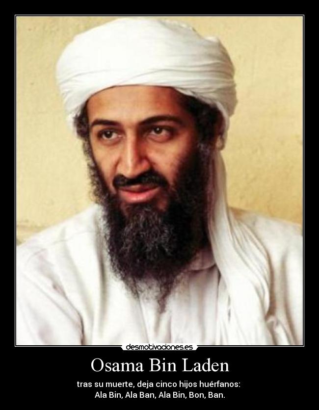 Osama Bin Laden - tras su muerte, deja cinco hijos huérfanos: 
Ala Bin, Ala Ban, Ala Bin, Bon, Ban.