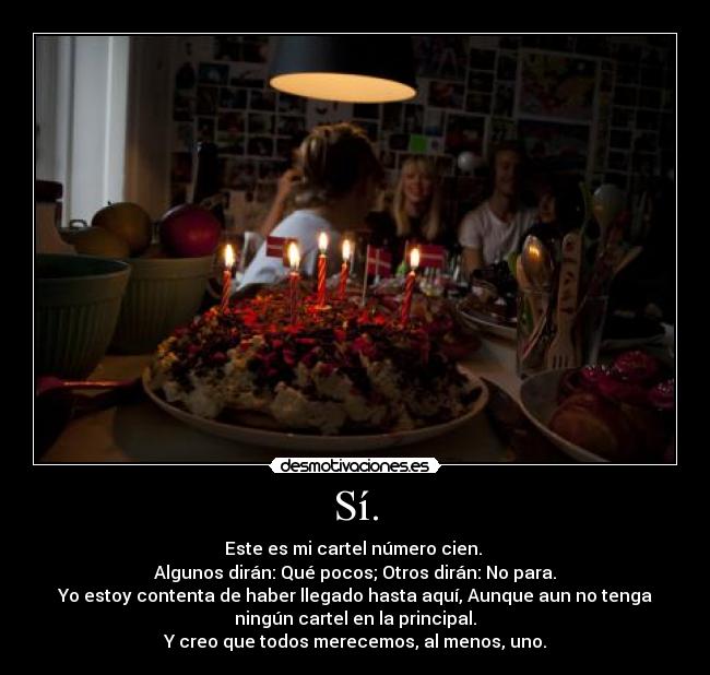 Sí. - Este es mi cartel número cien.
Algunos dirán: Qué pocos; Otros dirán: No para.
Yo estoy contenta de haber llegado hasta aquí, Aunque aun no tenga
ningún cartel en la principal.
Y creo que todos merecemos, al menos, uno.