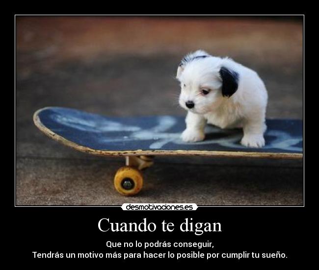 Cuando te digan - Que no lo podrás conseguir,
Tendrás un motivo más para hacer lo posible por cumplir tu sueño.