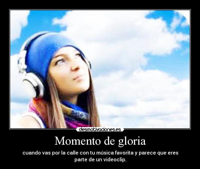 Momento de gloria - cuando vas por la calle con tu música favorita y parece que eres
parte de un videoclip.