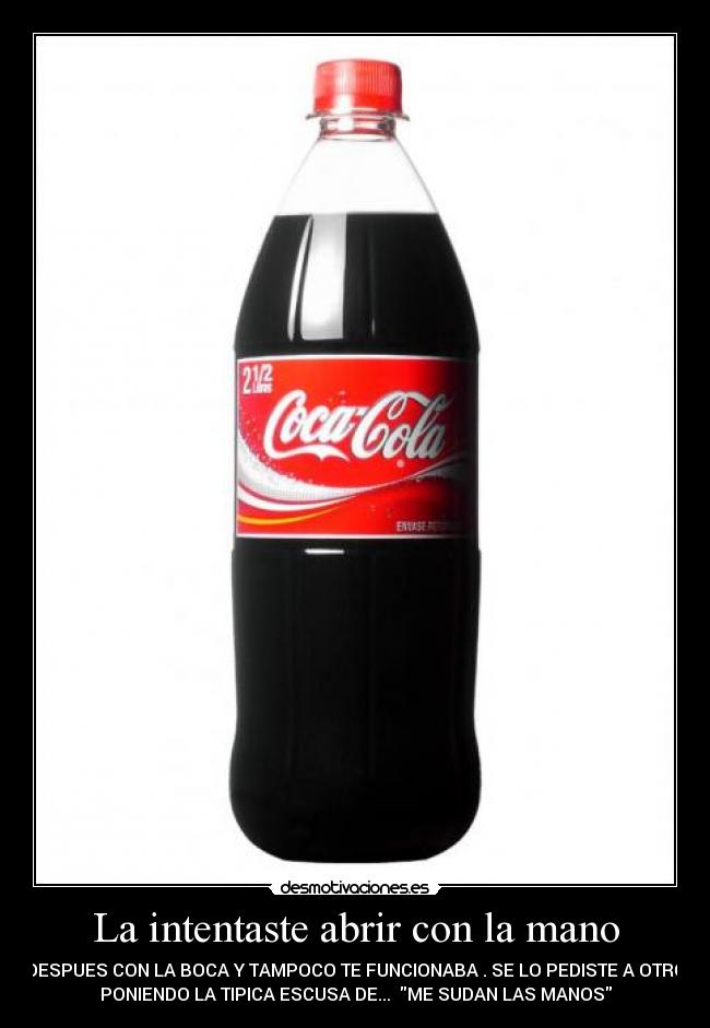 La intentaste abrir con la mano - DESPUES CON LA BOCA Y TAMPOCO TE FUNCIONABA . SE LO PEDISTE A OTRO
PONIENDO LA TIPICA ESCUSA DE... ME SUDAN LAS MANOS