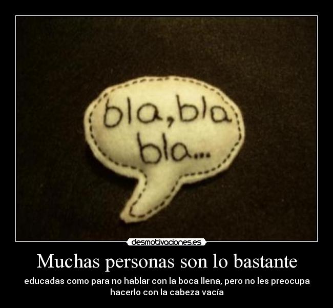 Muchas personas son lo bastante - educadas como para no hablar con la boca llena, pero no les preocupa
hacerlo con la cabeza vacía