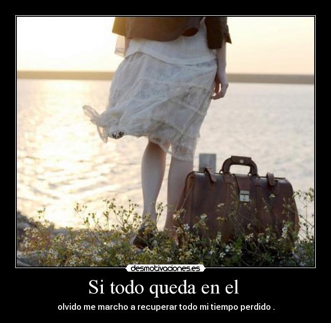 Si todo queda en el  - olvido me marcho a recuperar todo mi tiempo perdido .