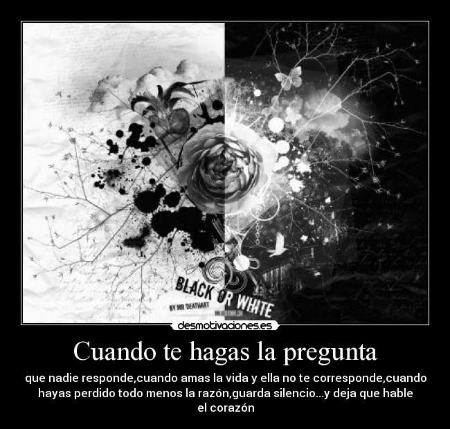 Cuando te hagas la pregunta - que nadie responde,cuando amas la vida y ella no te corresponde,cuando
hayas perdido todo menos la razón,guarda silencio...y deja que hable
el corazón