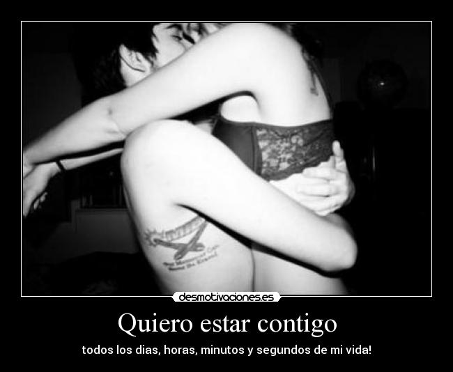 Quiero estar contigo - todos los dias, horas, minutos y segundos de mi vida!