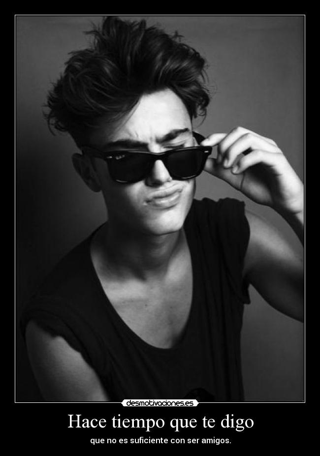 Hace tiempo que te digo - que no es suficiente con ser amigos.