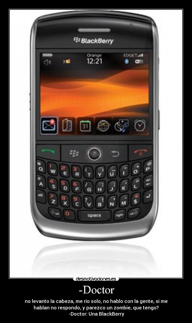 -Doctor - no levanto la cabeza, me río solo, no hablo con la gente, si me
hablan no respondo, y parezco un zombie, que tengo?
-Doctor: Una BlackBerry