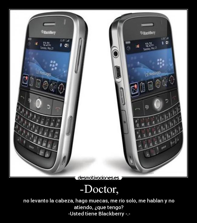 -Doctor, - no levanto la cabeza, hago muecas, me río solo, me hablan y no atiendo, ¿que tengo?
-Usted tiene Blackberry -.-