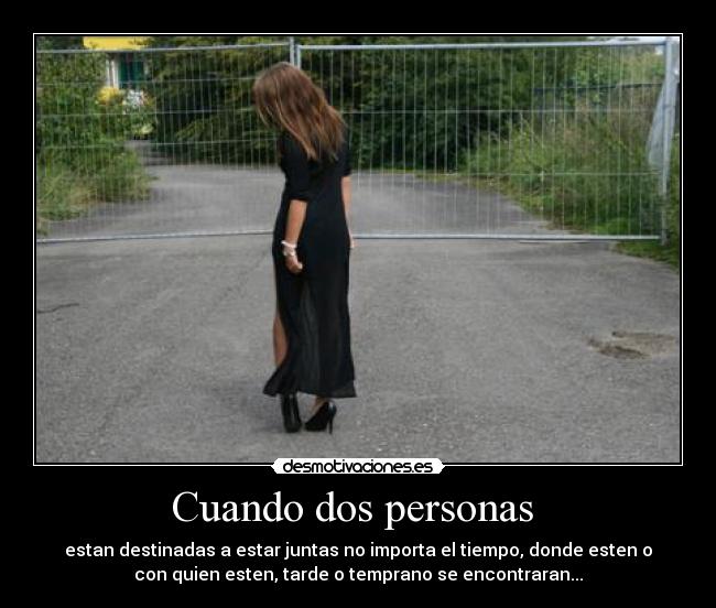 Cuando dos personas  - estan destinadas a estar juntas no importa el tiempo, donde esten o
con quien esten, tarde o temprano se encontraran...