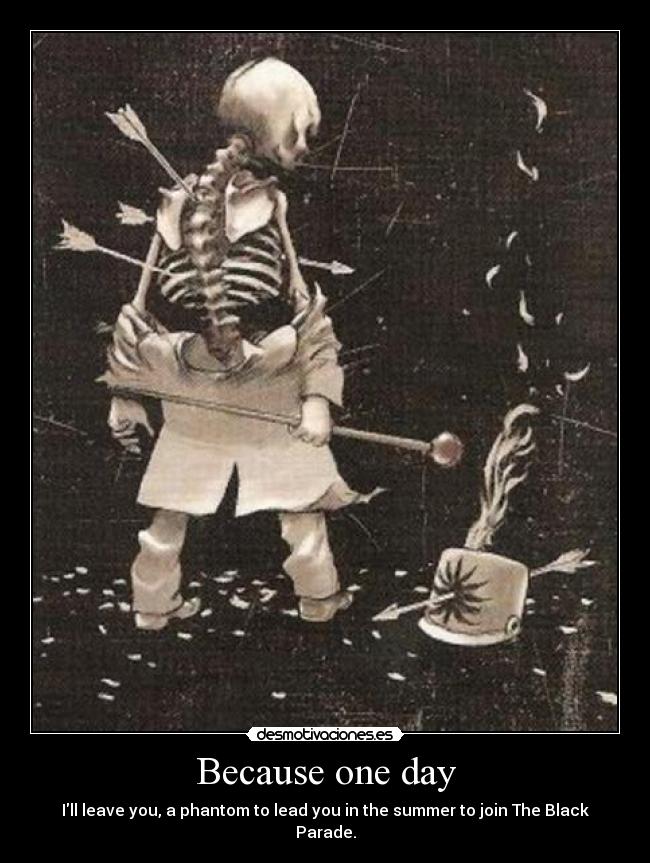 Because one day - Ill leave you, a phantom to lead you in the summer to join The Black Parade.