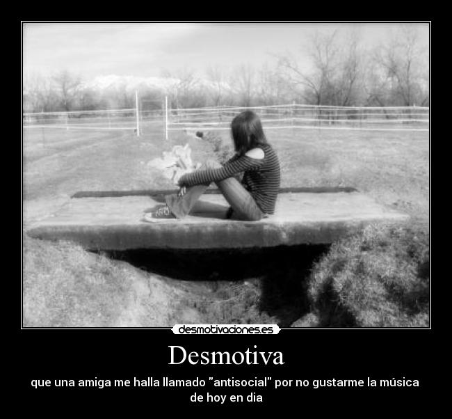 Desmotiva - que una amiga me halla llamado antisocial por no gustarme la música
de hoy en dia