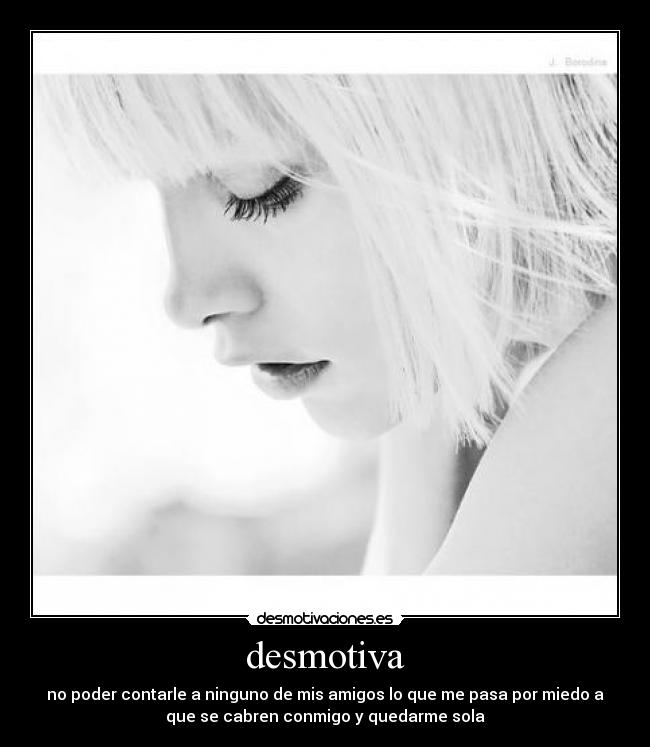 desmotiva - no poder contarle a ninguno de mis amigos lo que me pasa por miedo a
que se cabren conmigo y quedarme sola