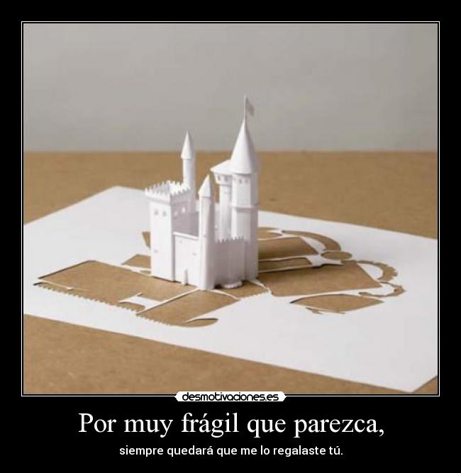 Por muy frágil que parezca, - siempre quedará que me lo regalaste tú.