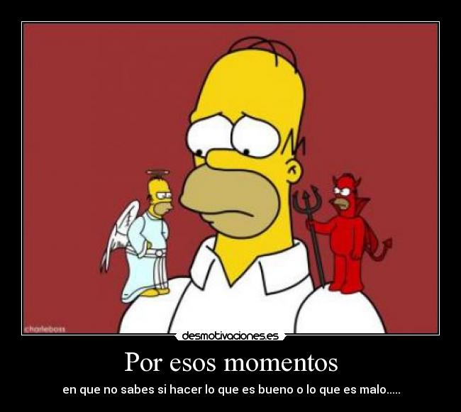 Por esos momentos - en que no sabes si hacer lo que es bueno o lo que es malo.....