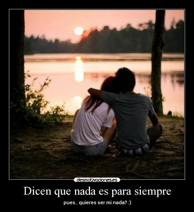 Dicen que nada es para siempre - pues.. quieres ser mi nada? :)