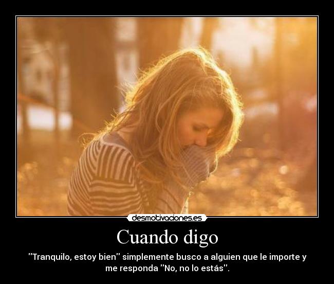 Cuando digo - Tranquilo, estoy bien simplemente busco a alguien que le importe y
me responda No, no lo estás.