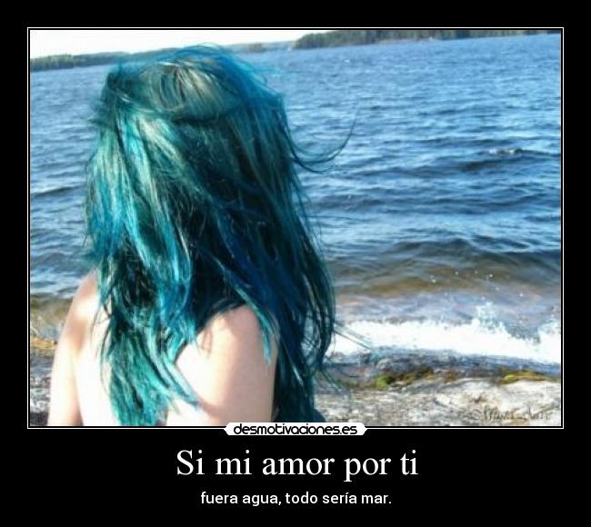 Si mi amor por ti - fuera agua, todo sería mar.