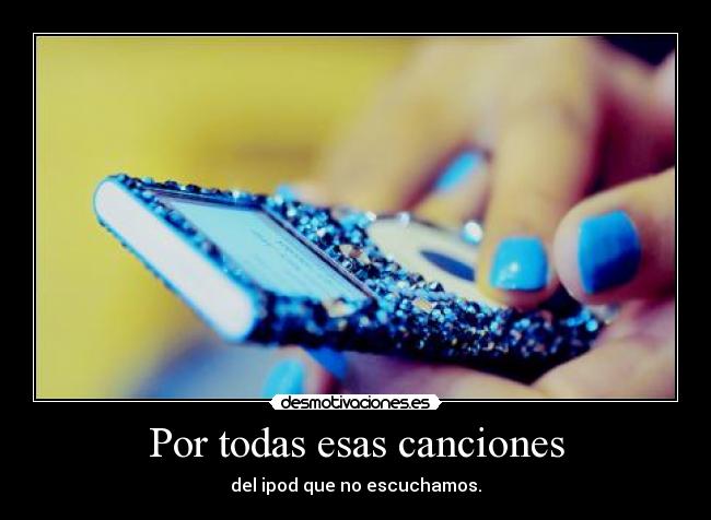 Por todas esas canciones - del ipod que no escuchamos.