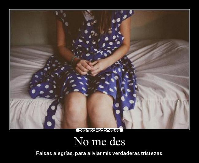 No me des - Falsas alegrías, para aliviar mis verdaderas tristezas.