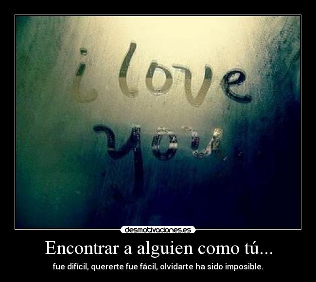 Encontrar a alguien como tú... - fue difícil, quererte fue fácil, olvidarte ha sido imposible.