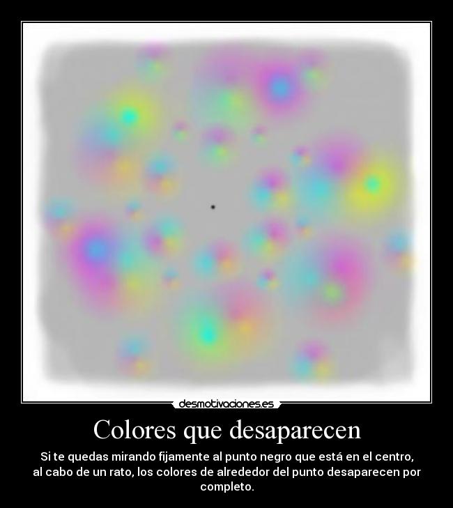 Colores que desaparecen - Si te quedas mirando fijamente al punto negro que está en el centro,
al cabo de un rato, los colores de alrededor del punto desaparecen por
completo.
