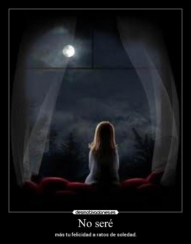 No seré - más tu felicidad a ratos de soledad.
