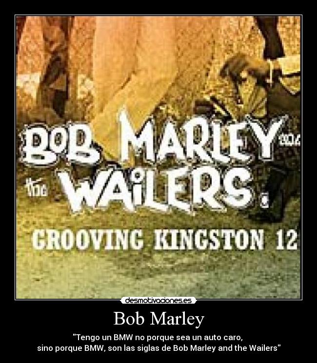 Bob Marley - Tengo un BMW no porque sea un auto caro,
sino porque BMW, son las siglas de Bob Marley and the Wailers