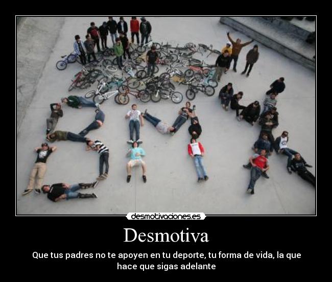 Desmotiva - Que tus padres no te apoyen en tu deporte, tu forma de vida, la que
hace que sigas adelante