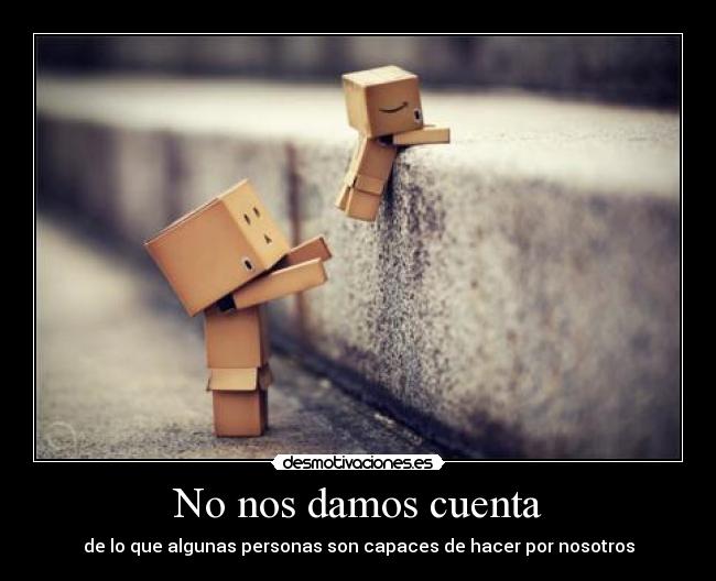 No nos damos cuenta - de lo que algunas personas son capaces de hacer por nosotros