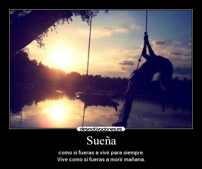 Sueña - como si fueras a vivir para siempre.
Vive como si fueras a morir mañana.