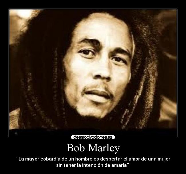 Bob Marley - La mayor cobardía de un hombre es despertar el amor de una mujer
sin tener la intención de amarla 