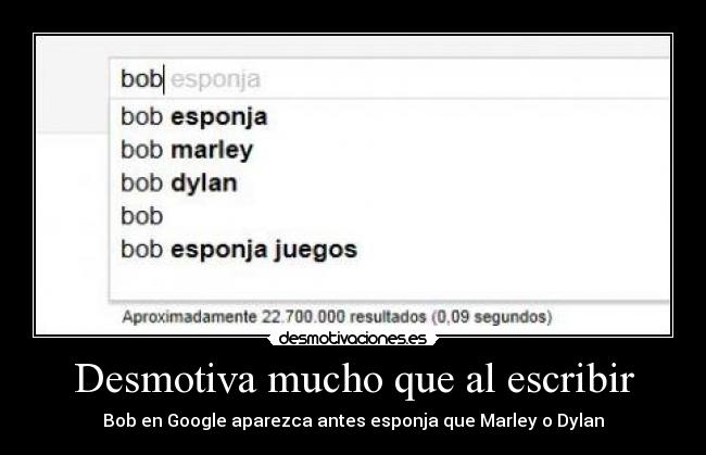 Desmotiva mucho que al escribir - Bob en Google aparezca antes esponja que Marley o Dylan