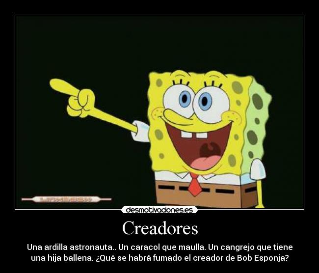 Creadores - Una ardilla astronauta.. Un caracol que maulla. Un cangrejo que tiene
una hija ballena. ¿Qué se habrá fumado el creador de Bob Esponja?