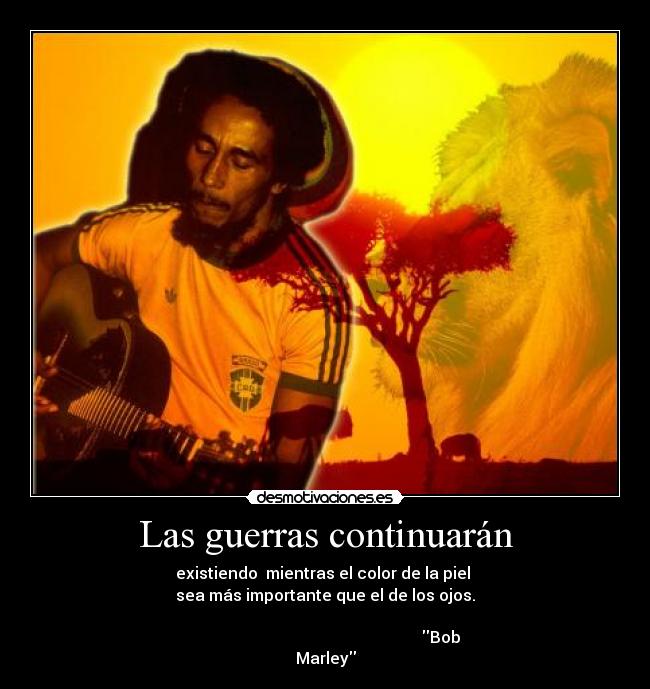 Las guerras continuarán - existiendo mientras el color de la piel
sea más importante que el de los ojos.
Bob
Marley