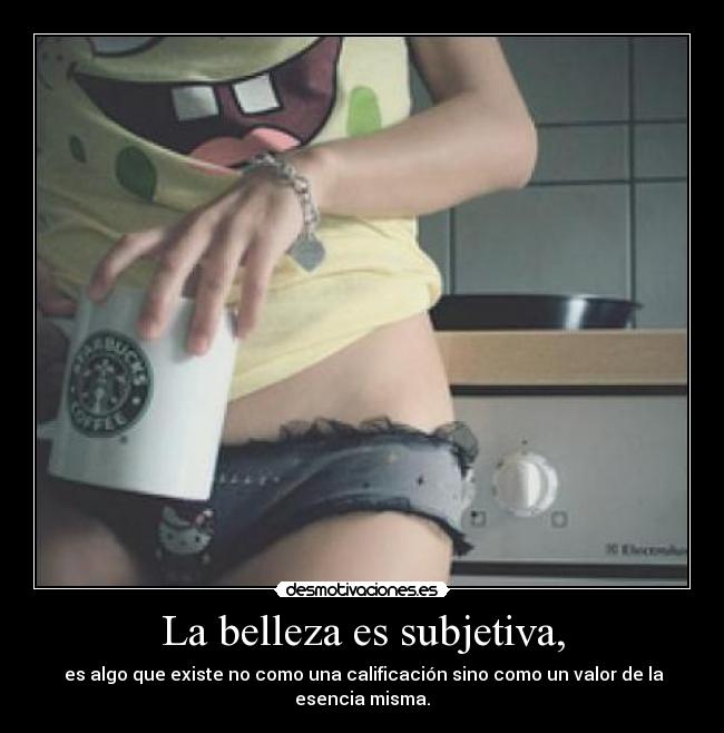 La belleza es subjetiva, -