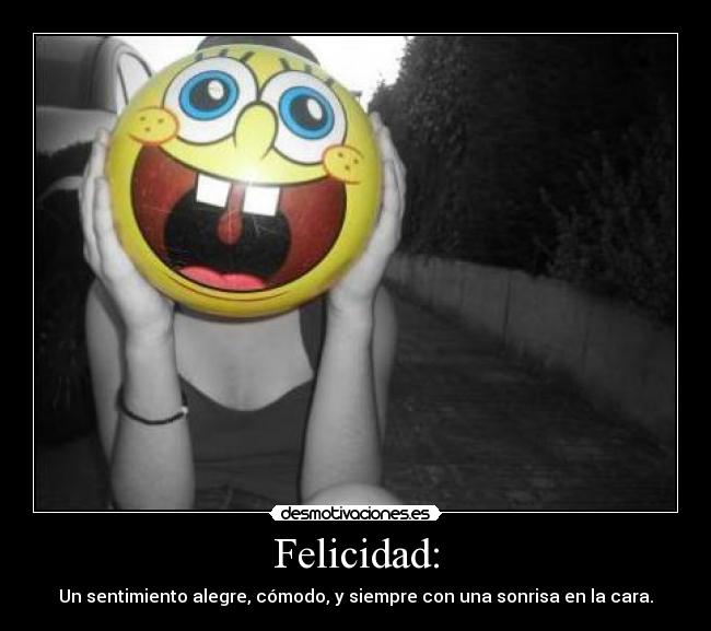 Felicidad: - Un sentimiento alegre, cómodo, y siempre con una sonrisa en la cara.