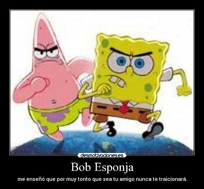 Bob Esponja - me enseñó que por muy tonto que sea tu amigo nunca te traicionará.