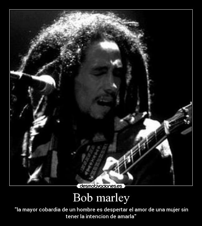 Bob marley - la mayor cobardia de un hombre es despertar el amor de una mujer sin
tener la intencion de amarla