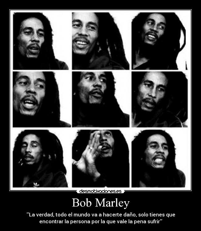 Bob Marley - La verdad, todo el mundo va a hacerte daño, solo tienes que
encontrar la persona por la que vale la pena sufrir