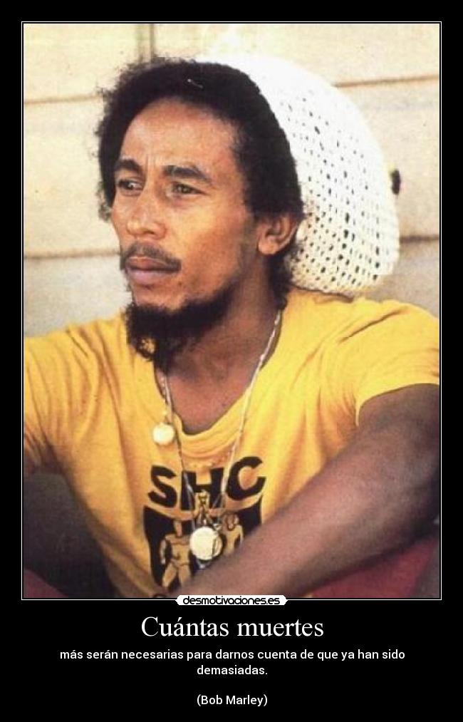 Cuántas muertes - más serán necesarias para darnos cuenta de que ya han sido demasiadas.
(Bob Marley)