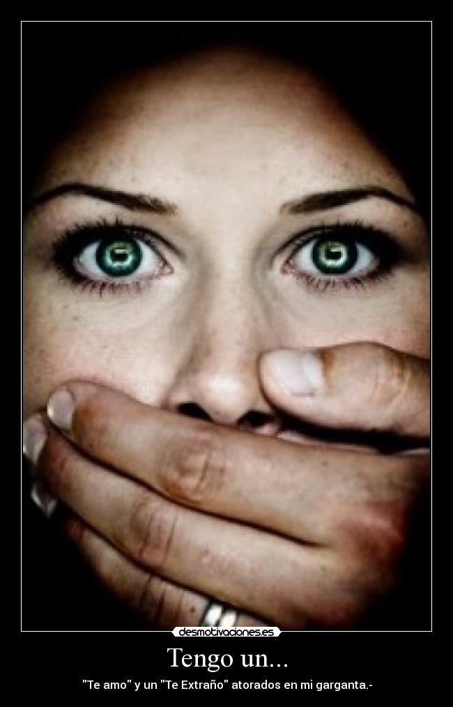 Tengo un... - Te amo y un Te Extraño atorados en mi garganta.-