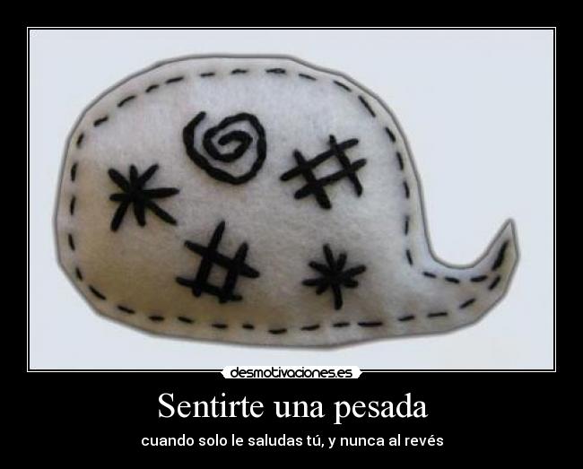 Sentirte una pesada - cuando solo le saludas tú, y nunca al revés