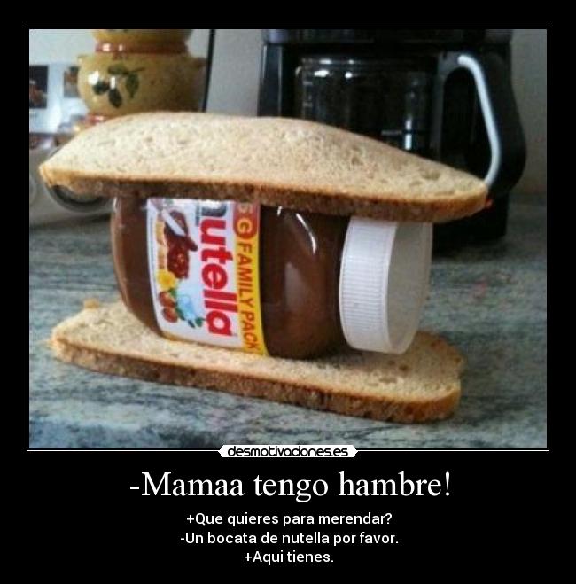 -Mamaa tengo hambre! - +Que quieres para merendar?
-Un bocata de nutella por favor.
+Aqui tienes.