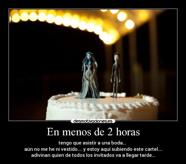 En menos de 2 horas - tengo que asistir a una boda...
aún no me he ni vestido.... y estoy aquí subiendo este cartel....
adivinan quien de todos los invitados va a llegar tarde...