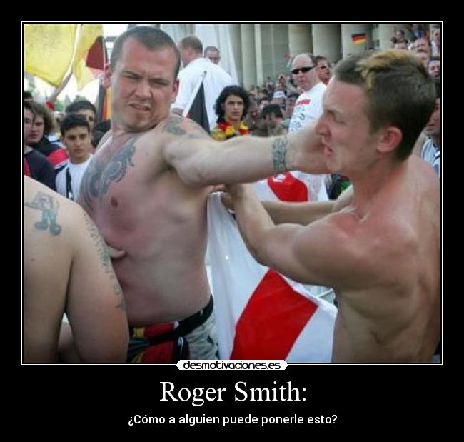 Roger Smith: - ¿Cómo a alguien puede ponerle esto?