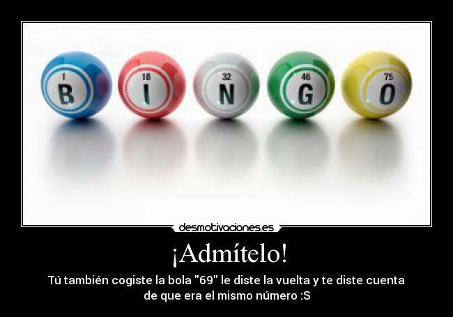 ¡Admítelo! - Tú también cogiste la bola 69 le diste la vuelta y te diste cuenta
de que era el mismo número :S