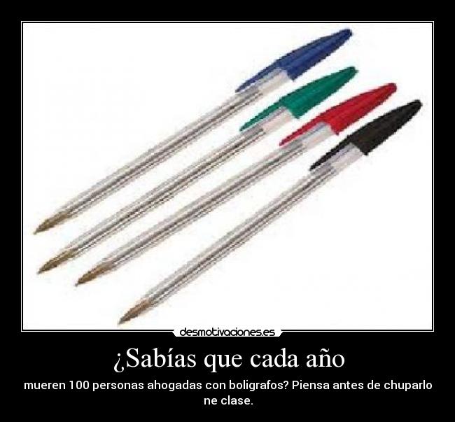 ¿Sabías que cada año - mueren 100 personas ahogadas con boligrafos? Piensa antes de chuparlo ne clase.